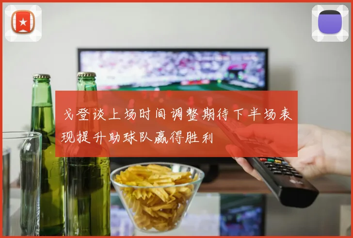 戈登谈上场时间调整期待下半场表现提升助球队赢得胜利