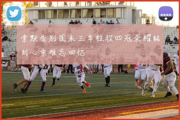 索默告别国米三年征程四冠荣耀铭刻心中难忘回忆