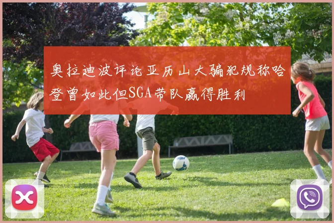 奥拉迪波评论亚历山大骗犯规称哈登曾如此但SGA带队赢得胜利