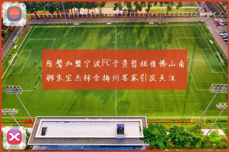 陈骜加盟宁波FC于贵哲租借佛山南狮朱宝杰转会梅州客家引发关注