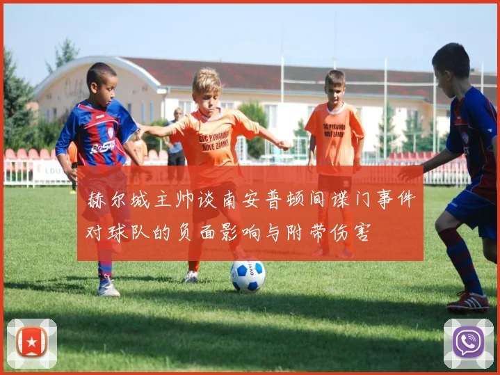 赫尔城主帅谈南安普顿间谍门事件对球队的负面影响与附带伤害