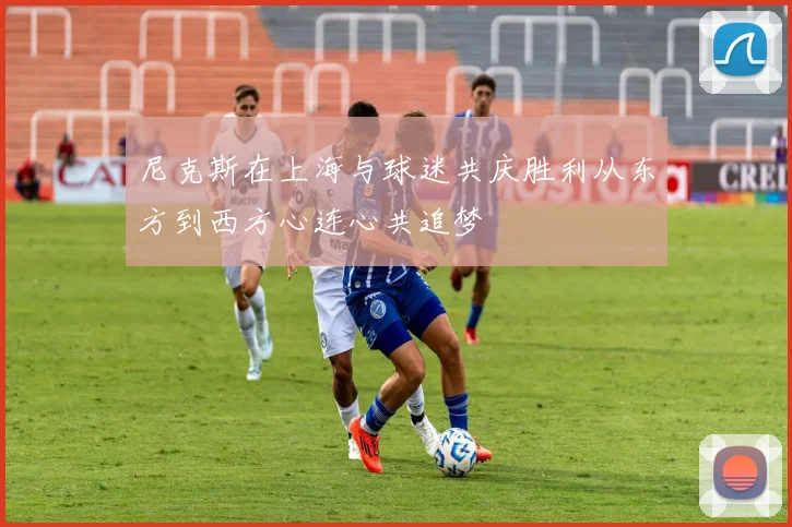 尼克斯在上海与球迷共庆胜利从东方到西方心连心共追梦
