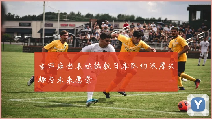 吉田麻也表达执教日本队的浓厚兴趣与未来愿景