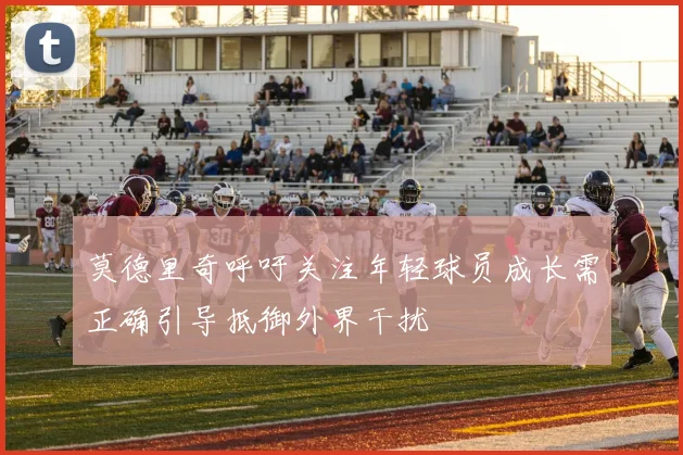 莫德里奇呼吁关注年轻球员成长需正确引导抵御外界干扰