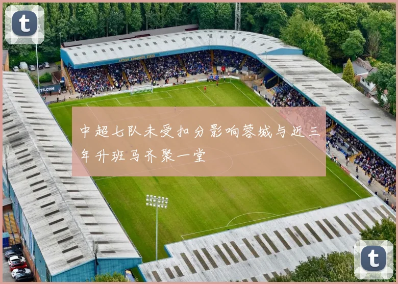 中超七队未受扣分影响蓉城与近三年升班马齐聚一堂