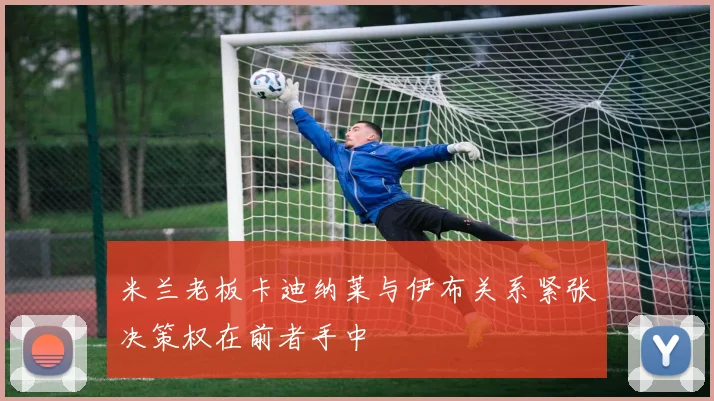 米兰老板卡迪纳莱与伊布关系紧张决策权在前者手中
