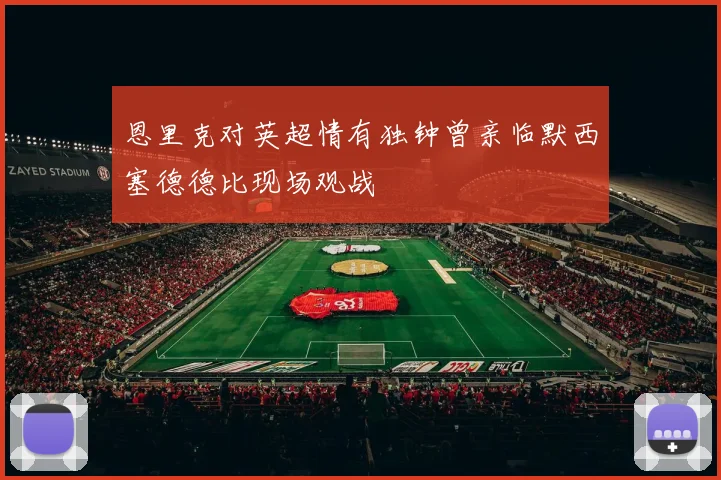恩里克对英超情有独钟曾亲临默西塞德德比现场观战