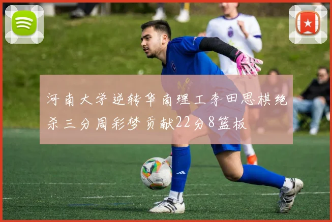 河南大学逆转华南理工李田思棋绝杀三分周彩梦贡献22分8篮板