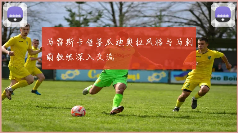 马雷斯卡借鉴瓜迪奥拉风格与马刺前教练深入交流