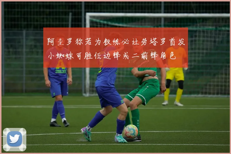 阿圭罗称若为教练必让劳塔罗首发小蜘蛛可胜任边锋或二前锋角色