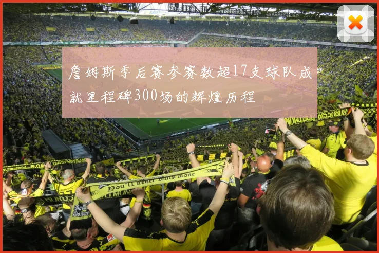 詹姆斯季后赛参赛数超17支球队成就里程碑300场的辉煌历程