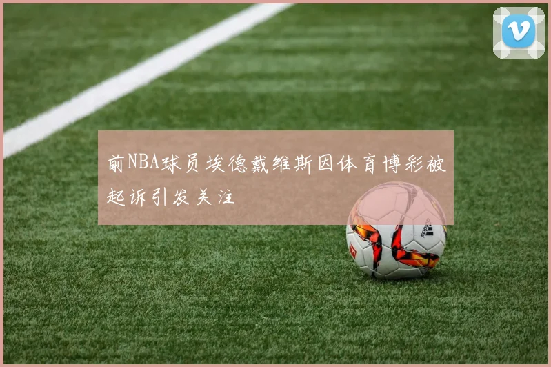 前NBA球员埃德戴维斯因体育博彩被起诉引发关注