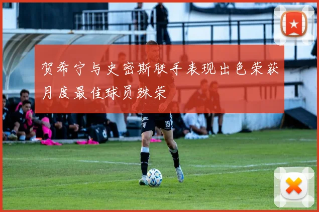 贺希宁与史密斯联手表现出色荣获月度最佳球员殊荣