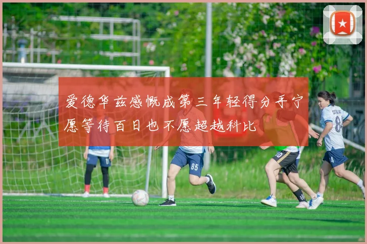 爱德华兹感慨成第三年轻得分手宁愿等待百日也不愿超越科比