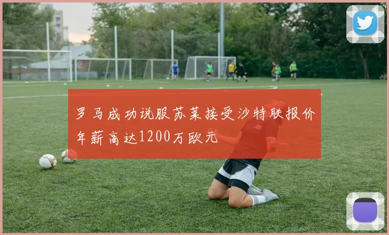 罗马成功说服苏莱接受沙特联报价年薪高达1200万欧元