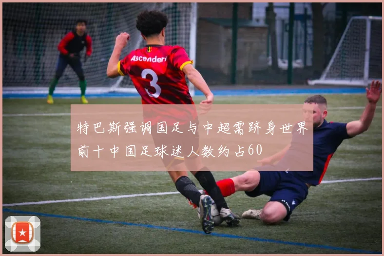 特巴斯强调国足与中超需跻身世界前十中国足球迷人数约占60