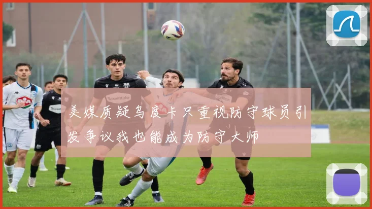 美媒质疑乌度卡只重视防守球员引发争议我也能成为防守大师