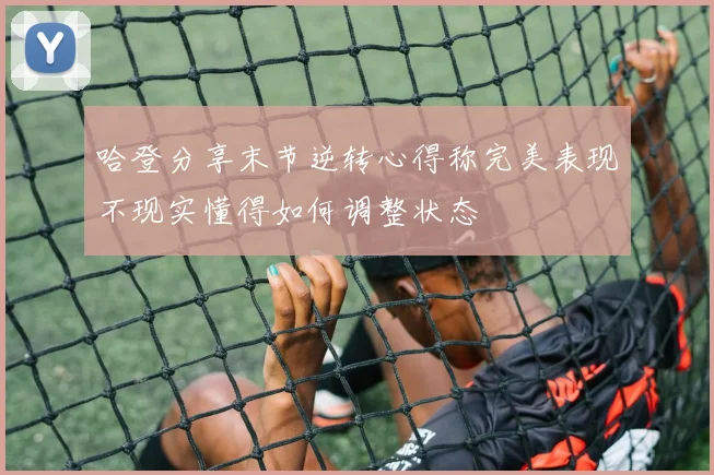 哈登分享末节逆转心得称完美表现不现实懂得如何调整状态