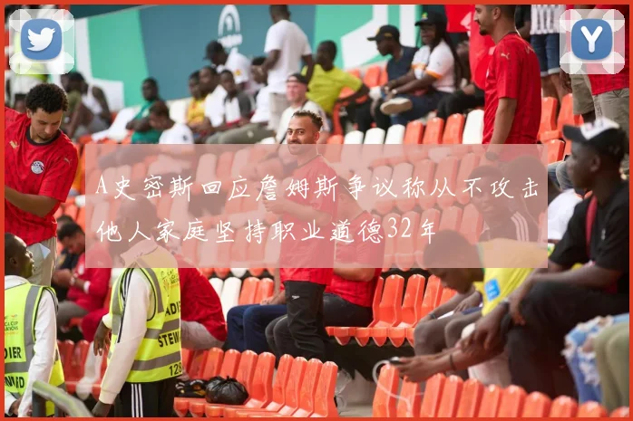 A史密斯回应詹姆斯争议称从不攻击他人家庭坚持职业道德32年