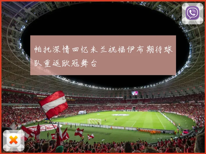 帕托深情回忆米兰祝福伊布期待球队重返欧冠舞台