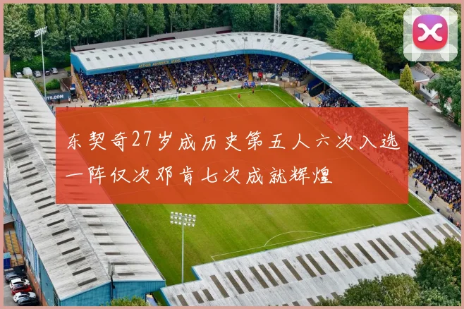 东契奇27岁成历史第五人六次入选一阵仅次邓肯七次成就辉煌