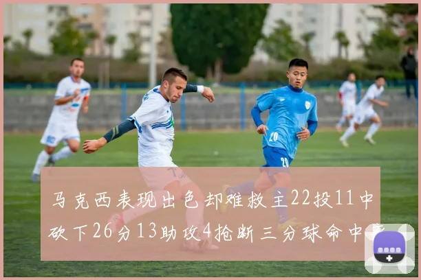 马克西表现出色却难救主22投11中砍下26分13助攻4抢断三分球命中率低迷