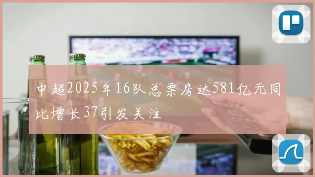 中超2025年16队总票房达581亿元同比增长37引发关注