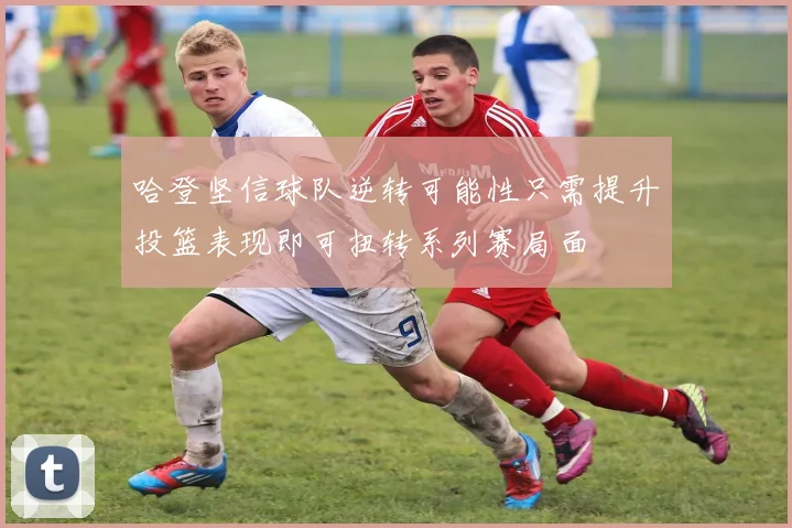 哈登坚信球队逆转可能性只需提升投篮表现即可扭转系列赛局面