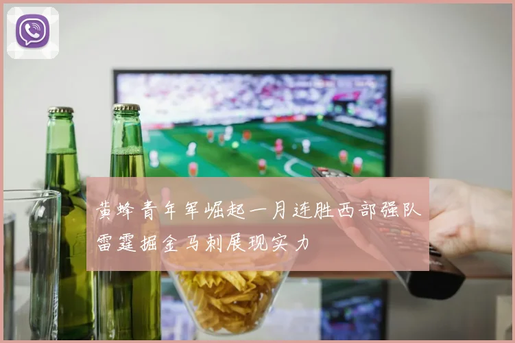 黄蜂青年军崛起一月连胜西部强队雷霆掘金马刺展现实力