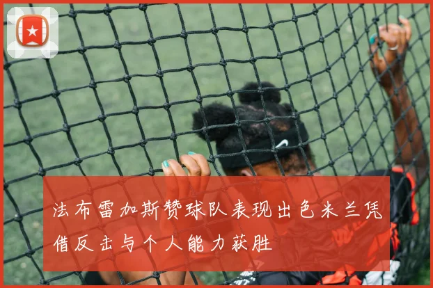 法布雷加斯赞球队表现出色米兰凭借反击与个人能力获胜