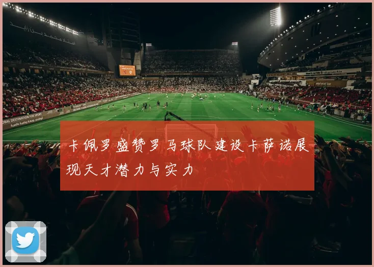 卡佩罗盛赞罗马球队建设卡萨诺展现天才潜力与实力